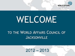 WELCOME
TO THE   WORLD AFFAIRS COUNCIL OF
           JACKSONVILLE


           2012 – 2013
 