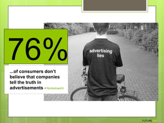 76%...of consumers don’t believe that companies tell the truth in advertisements -YankelowichFUTURELAB