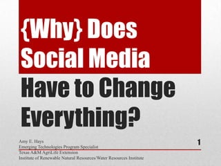 {Why} Does
Social Media
Have to Change
Everything?
Amy E. Hays
Emerging Technologies Program Specialist
Texas A&M AgriLife Extension
Institute of Renewable Natural Resources/Water Resources Institute
1
 
