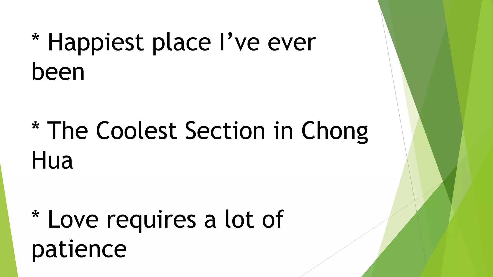 * Happiest place I’ve ever
been
* The Coolest Section in Chong
Hua
* Love requires a lot of
patience
 