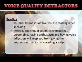 Reading
  • You should not sound like you are reading when
     speaking
  • Instead, one should sound conversational,
     personable, having enthusiasm and having voice
     inflection will keep you from giving the
     impression that you are reading a script
 