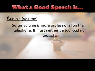 Audible (Volume)
  Softer volume is more professional on the
   telephone. It must neither be too loud nor
                    too soft.
 