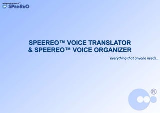 SPEEREO™ VOICE TRANSLATOR
& SPEEREO™ VOICE ORGANIZER
                    everything that anyone needs…
 