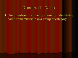 Nominal Data Use numbers for the purpose of identifying name or membership in a group or category. 