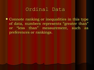 Ordinal Data  Connote ranking or inequalities in this type of data, numbers represents “greater than” or “less than” measurement, such as preferences or rankings. 