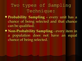 Two types of Sampling Technique: Probability Sampling -  every unit has a chance of being selected and that chance can be qualified. Non-Probability Sampling  - every item in a population does not have an equal chance of being selected. 