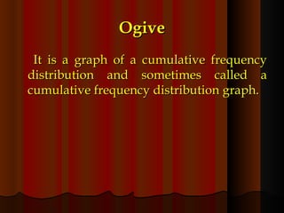 Ogive   It is a graph of a cumulative frequency distribution and sometimes called a cumulative frequency distribution graph. 