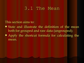 3.1 The Mean This section aims to: State and illustrate the definition of the mean both for grouped and raw data (ungrouped); Apply the shortcut formula for calculating the mean. 