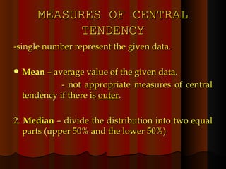 MEASURES OF CENTRAL TENDENCY -single number represent the given data. Mean  – average value of the given data.   - not appropriate measures of central tendency if there is  outer . 2.  Median  – divide the distribution into two equal parts (upper 50% and the lower 50%) 