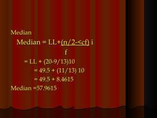 Median Median = LL+ (n/2-<cf)  i   f   = LL + (20-9/13)10   = 49.5 + (11/13) 10   = 49.5 + 8.4615 Median =57.9615 