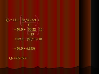 Q 3  = LL +  3n/4 - <cf  i f = 59.5 +  30-22  10   13   = 59.5 + (80/13) 10 = 59.5 + 6.1538 Q 3  = 65.6538 