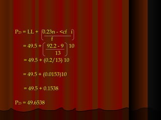 P 23  = LL +  0.23n - <cf  i f = 49.5 +  92.2 - 9  10   13   = 49.5 + (0.2/13) 10 = 49.5 + (0.0153)10   = 49.5 + 0.1538 P 23  = 49.6538 