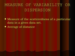 MEASURE OF VARIABILITY OR DISPERSION Measure of the scatteredness of a particular data in a given data set. Average of distance 