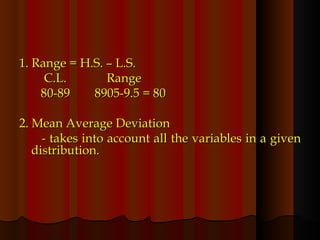 1. Range = H.S. – L.S. C.L.  Range 80-89  8905-9.5 = 80 2. Mean Average Deviation - takes into account all the variables in a given distribution. 
