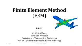 Finite Element Method
(FEM)
UNIT 2
Mr. M. Sasi Kumar
Assistant Professor
Department of Aeronautical Engineering
KIT-Kalaignarkarunanidhi Institute of Technology
08-11-2021 1
M.SASI KUMAR, AP/AERO
 