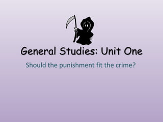 General Studies: Unit One Should the punishment fit the crime? 