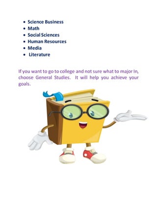  Science Business
 Math
 Social Sciences
 Human Resources
 Media
 Literature
If you want to go to college and not sure what to major In,
choose General Studies. It will help you achieve your
goals.
 