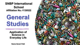 General
Studies
Application of
Science in
Everyday Life
Name-Vansh Patil
SNBP International
School
Affiliation No.-1130522
 