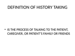 DEFINITION OF HISTORY TAKING
• IS THE PROCESS OF TALKING TO THE PATIENT,
CAREGIVER, OR PATIENT’S FAMILY OR FRIENDS
 