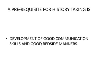 A PRE-REQUISITE FOR HISTORY TAKING IS
• DEVELOPMENT OF GOOD COMMUNICATION
SKILLS AND GOOD BEDSIDE MANNERS
 