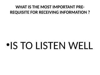 WHAT IS THE MOST IMPORTANT PRE-
REQUISITE FOR RECEIVING INFORMATION ?
•IS TO LISTEN WELL
 