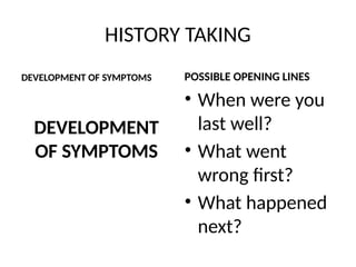 HISTORY TAKING
DEVELOPMENT OF SYMPTOMS
DEVELOPMENT
OF SYMPTOMS
POSSIBLE OPENING LINES
• When were you
last well?
• What went
wrong first?
• What happened
next?
 