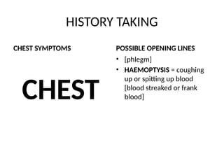 HISTORY TAKING
CHEST SYMPTOMS
CHEST
POSSIBLE OPENING LINES
• [phlegm]
• HAEMOPTYSIS = coughing
up or spitting up blood
[blood streaked or frank
blood]
 