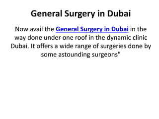 General Surgery in Dubai
Now avail the General Surgery in Dubai in the
way done under one roof in the dynamic clinic
Dubai. It offers a wide range of surgeries done by
some astounding surgeons"
 