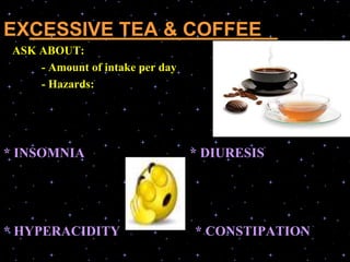 EXCESSIVE TEA & COFFEE :
ASK ABOUT:
- Amount of intake per day
- Hazards:
* INSOMNIA * DIURESIS
* HYPERACIDITY * CONSTIPATION
 