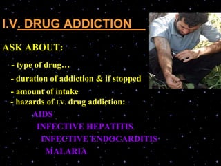 I.V. DRUG ADDICTION :
ASK ABOUT:
- type of drug…
- duration of addiction & if stopped
- amount of intake
- hazards of I.V. drug addiction:
AIDS
INFECTIVE HEPATITIS
INFECTIVE ENDOCARDITIS
MALARIA
:
 