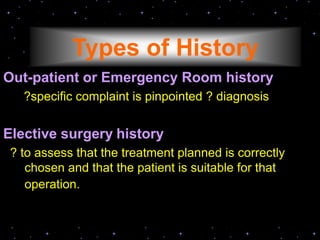 Types of History
Out-patient or Emergency Room history
?specific complaint is pinpointed ? diagnosis
Elective surgery history
? to assess that the treatment planned is correctly
chosen and that the patient is suitable for that
operation.
 