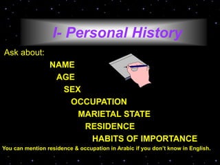 I- Personal History
Ask about:
NAME
AGE
SEX
OCCUPATION
MARIETAL STATE
RESIDENCE
HABITS OF IMPORTANCE
You can mention residence & occupation in Arabic if you don’t know in English.
 