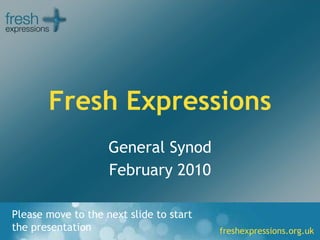 Fresh Expressions General Synod February 2010 Please move to the next slide to start the presentation 