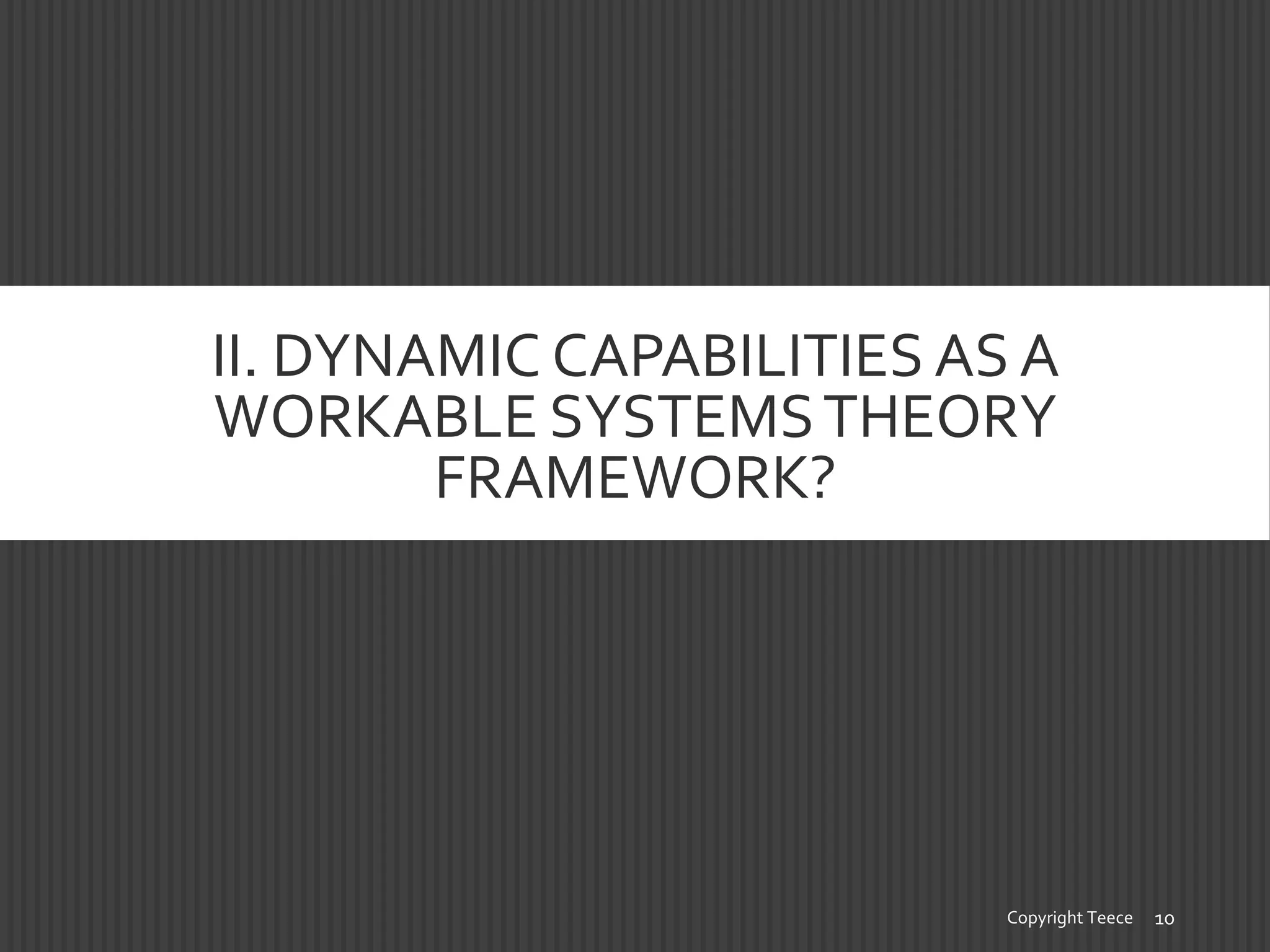 II. DYNAMIC CAPABILITIES AS A
WORKABLE SYSTEMSTHEORY
FRAMEWORK?
Copyright Teece 10
 