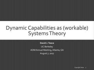 Dynamic Capabilities as (workable)
SystemsTheory
David J.Teece
UC Berkeley
AOMAnnual Meeting, Atlanta, GA
August 7, 2017
Copyright Teece 1
 