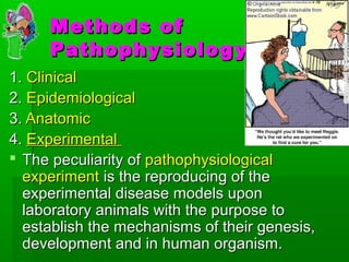 Methods of
     Pathophysiolog y
1. Clinical
2. Epidemiological
3. Anatomic
4. Experimental
 The peculiarity of pathophysiological
  experiment is the reproducing of the
  experimental disease models upon
  laboratory animals with the purpose to
  establish the mechanisms of their genesis,
  development and in human organism.
 