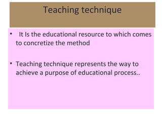 Teaching technique

• It Is the educational resource to which comes
  to concretize the method

• Teaching technique represents the way to
  achieve a purpose of educational process..
 
