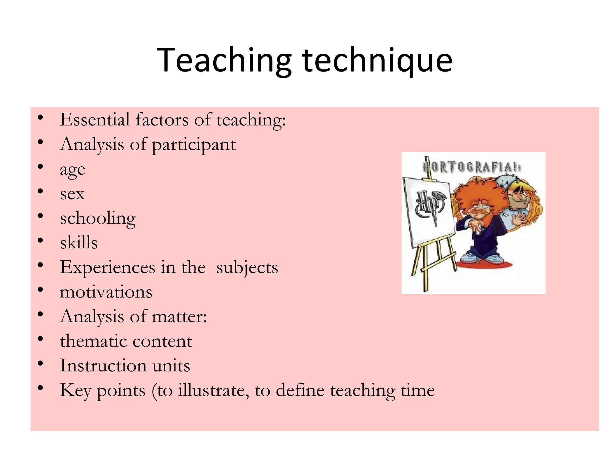 Teaching technique
• Essential factors of teaching:
• Analysis of participant
• age
• sex
• schooling
• skills
• Experiences in the subjects
• motivations
• Analysis of matter:
• thematic content
• Instruction units
• Key points (to illustrate, to define teaching time
 