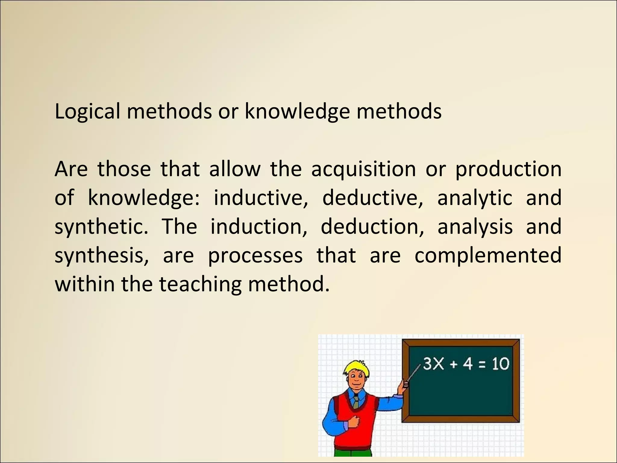 Logical methods or knowledge methods
Are those that allow the acquisition or production
of knowledge: inductive, deductive, analytic and
synthetic. The induction, deduction, analysis and
synthesis, are processes that are complemented
within the teaching method.
 