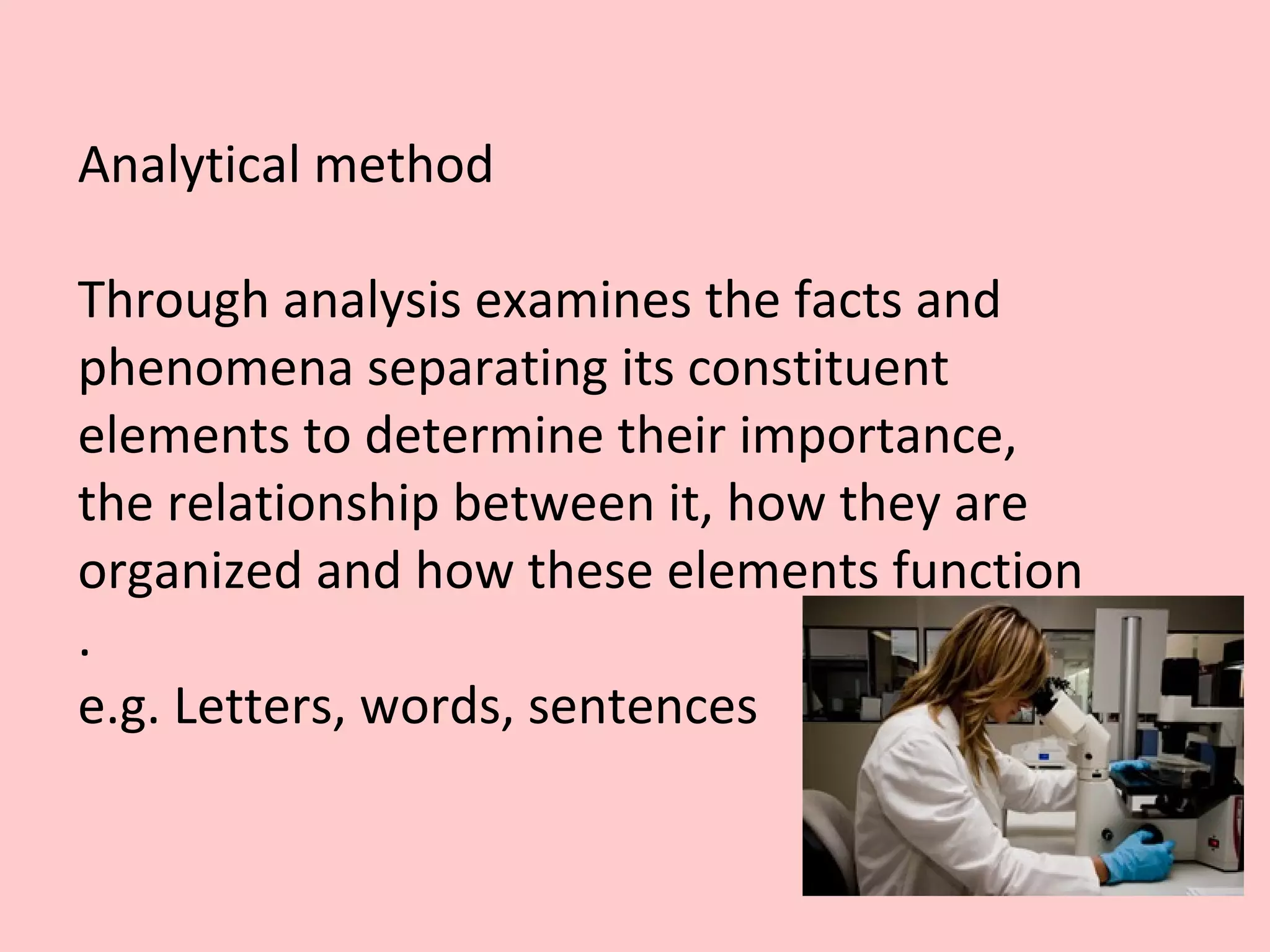 Analytical method
Through analysis examines the facts and
phenomena separating its constituent
elements to determine their importance,
the relationship between it, how they are
organized and how these elements function
.
e.g. Letters, words, sentences
 