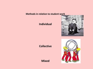 Methods in relation to student work
Individual
Collective
Mixed
 