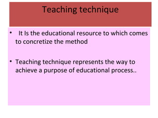 Teaching technique
• It Is the educational resource to which comes
to concretize the method
• Teaching technique represents the way to
achieve a purpose of educational process..
 