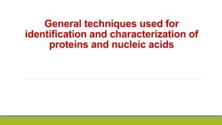 General techniques used for
identification and characterization of
proteins and nucleic acids
 
