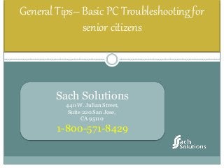 General Tips– Basic PC Troubleshooting for
senior citizens
Sach Solutions
440 W. Julian Street,
Suite 220 San Jose,
CA 95110
1-800-571-8429
 