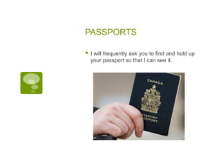 PASSPORTS
 I will frequently ask you to find and hold up
your passport so that I can see it.
 