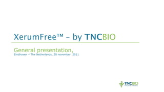 XerumFree™ – by TNCBIO
General presentation,
Eindhoven – The Netherlands, 30 november 2011
 