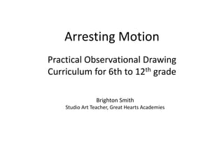 Arresting Motion
Practical Observational Drawing
Curriculum for 6th to 12th grade
Brighton Smith
Studio Art Teacher, Great Hearts Academies
 