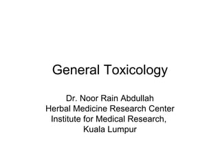 General Toxicology
Dr. Noor Rain Abdullah
Herbal Medicine Research Center
Institute for Medical Research,
Kuala Lumpur
 