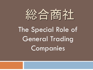 総合商社
The Special Role of
General Trading
Companies
 