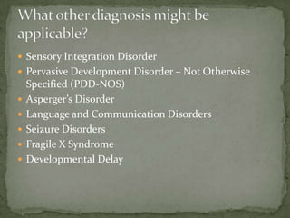  Sensory Integration Disorder
 Pervasive Development Disorder – Not Otherwise
    Specified (PDD-NOS)
   Asperger’s Disorder
   Language and Communication Disorders
   Seizure Disorders
   Fragile X Syndrome
   Developmental Delay
 